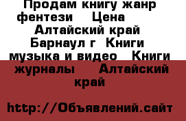 Продам книгу жанр фентези  › Цена ­ 250 - Алтайский край, Барнаул г. Книги, музыка и видео » Книги, журналы   . Алтайский край